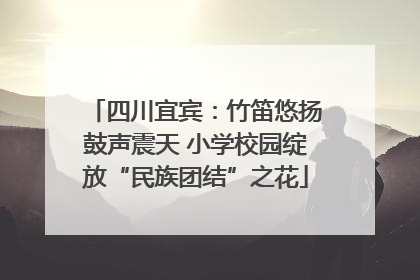 四川宜宾：竹笛悠扬鼓声震天 小学校园绽放“民族团结”之花